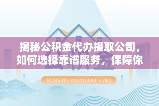 上虞揭秘公积金代办提取公司，如何选择靠谱服务，保障你的资金安全