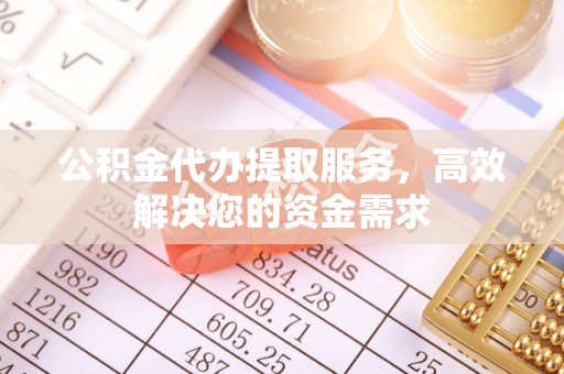 上虞公积金代办提取服务，高效解决您的资金需求