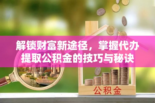 上虞解锁财富新途径，掌握代办提取公积金的技巧与秘诀