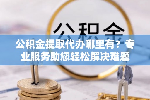 上虞公积金提取代办哪里有？专业服务助您轻松解决难题