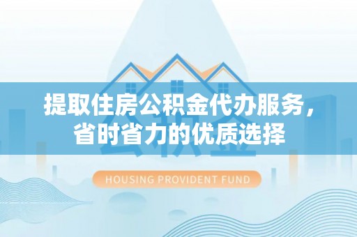 上虞提取住房公积金代办服务，省时省力的优质选择