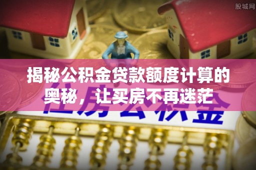 上虞揭秘公积金贷款额度计算的奥秘，让买房不再迷茫