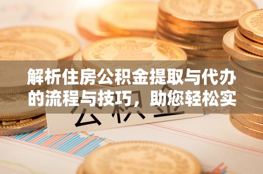 上虞解析住房公积金提取与代办的流程与技巧，助您轻松实现资金流动