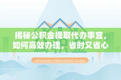 上虞揭秘公积金提取代办事宜，如何高效办理，省时又省心？