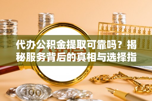上虞代办公积金提取可靠吗？揭秘服务背后的真相与选择指南
