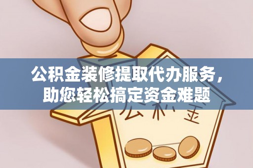 上虞公积金装修提取代办服务，助您轻松搞定资金难题