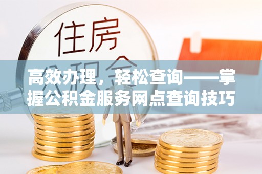 上虞高效办理，轻松查询——掌握公积金服务网点查询技巧