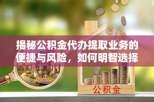 上虞揭秘公积金代办提取业务的便捷与风险，如何明智选择？