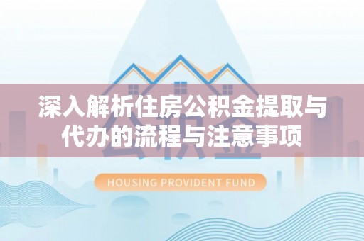 上虞深入解析住房公积金提取与代办的流程与注意事项