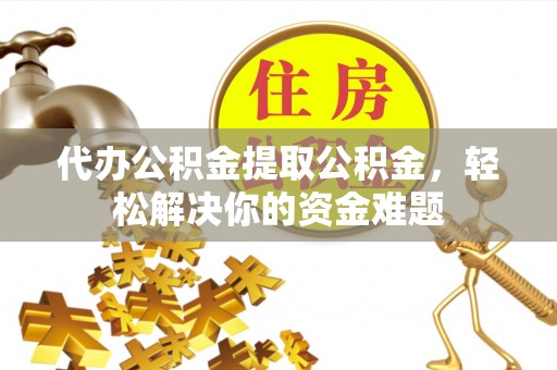 上虞代办公积金提取公积金，轻松解决你的资金难题
