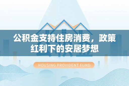 上虞公积金支持住房消费，政策红利下的安居梦想