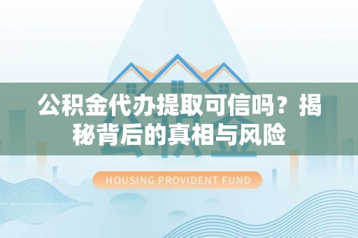 上虞公积金代办提取可信吗？揭秘背后的真相与风险