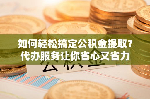 上虞如何轻松搞定公积金提取？代办服务让你省心又省力