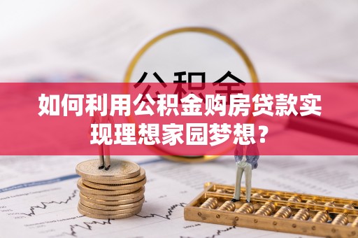 上虞如何利用公积金购房贷款实现理想家园梦想？