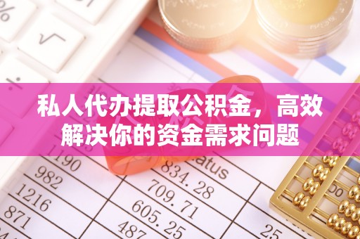 上虞私人代办提取公积金，高效解决你的资金需求问题