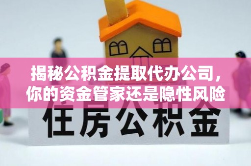 上虞揭秘公积金提取代办公司，你的资金管家还是隐性风险？