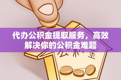 上虞代办公积金提取服务，高效解决你的公积金难题