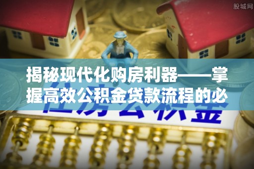 上虞揭秘现代化购房利器——掌握高效公积金贷款流程的必备指南