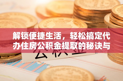 上虞解锁便捷生活，轻松搞定代办住房公积金提取的秘诀与技巧