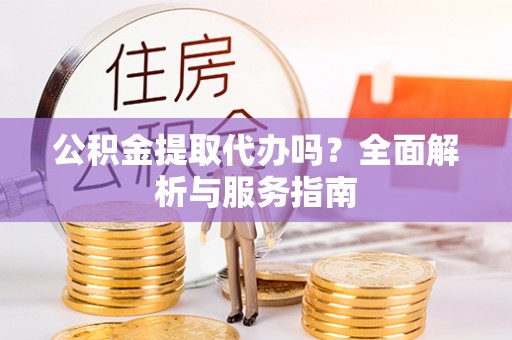 上虞公积金提取代办吗？全面解析与服务指南