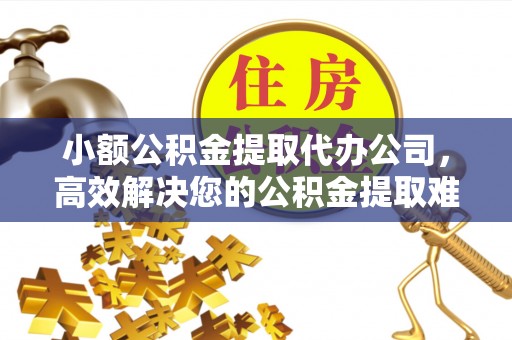 上虞小额公积金提取代办公司，高效解决您的公积金提取难题