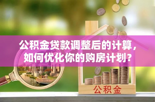 上虞公积金贷款调整后的计算，如何优化你的购房计划？