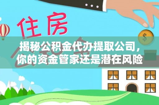 上虞揭秘公积金代办提取公司，你的资金管家还是潜在风险？