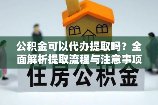 上虞公积金可以代办提取吗？全面解析提取流程与注意事项