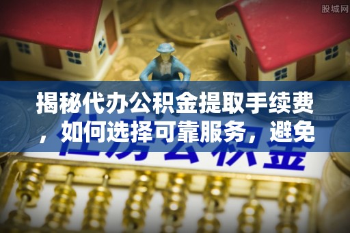 上虞揭秘代办公积金提取手续费，如何选择可靠服务，避免隐形陷阱