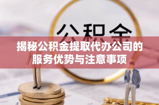 上虞揭秘公积金提取代办公司的服务优势与注意事项