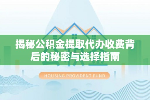 上虞揭秘公积金提取代办收费背后的秘密与选择指南