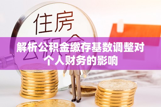 上虞解析公积金缴存基数调整对个人财务的影响