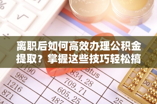 上虞离职后如何高效办理公积金提取？掌握这些技巧轻松搞定