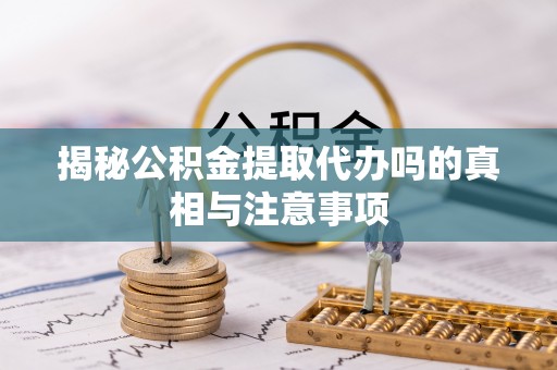 上虞揭秘公积金提取代办吗的真相与注意事项