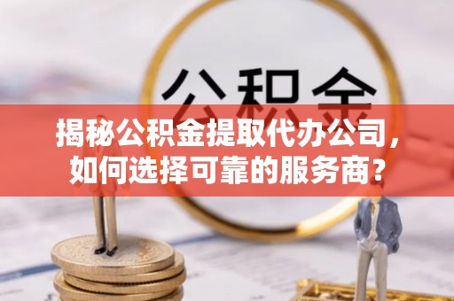 上虞揭秘公积金提取代办公司，如何选择可靠的服务商？