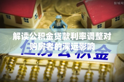 上虞解读公积金贷款利率调整对购房者的深远影响