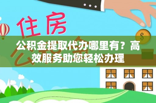 上虞公积金提取代办哪里有？高效服务助您轻松办理