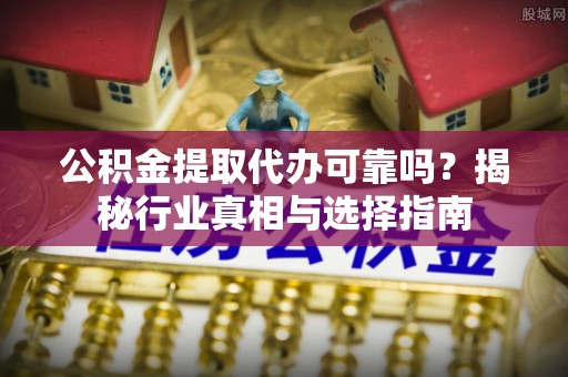 上虞公积金提取代办可靠吗？揭秘行业真相与选择指南