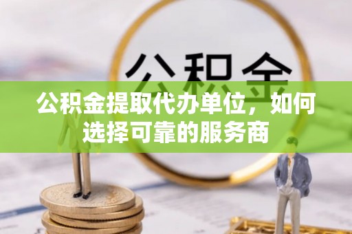 上虞公积金提取代办单位，如何选择可靠的服务商