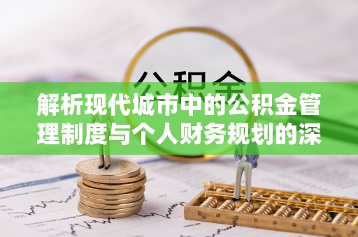 上虞解析现代城市中的公积金管理制度与个人财务规划的深度关联