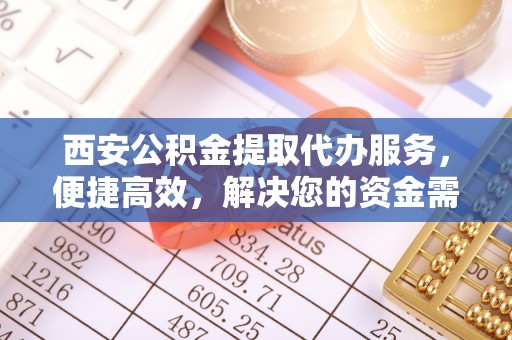 上虞西安公积金提取代办服务，便捷高效，解决您的资金需求