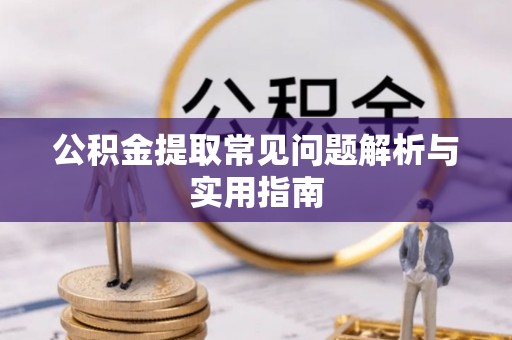 上虞公积金提取常见问题解析与实用指南