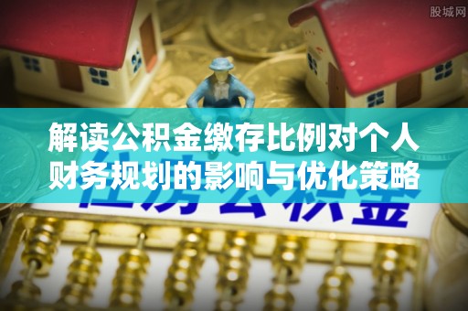 上虞解读公积金缴存比例对个人财务规划的影响与优化策略