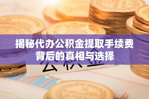 上虞揭秘代办公积金提取手续费背后的真相与选择