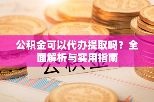 上虞公积金可以代办提取吗？全面解析与实用指南