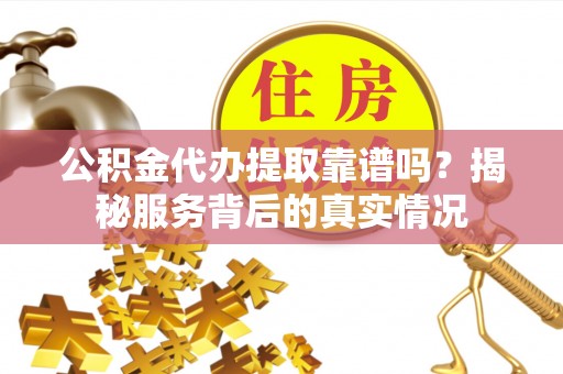上虞公积金代办提取靠谱吗？揭秘服务背后的真实情况