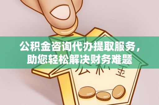 上虞公积金咨询代办提取服务，助您轻松解决财务难题