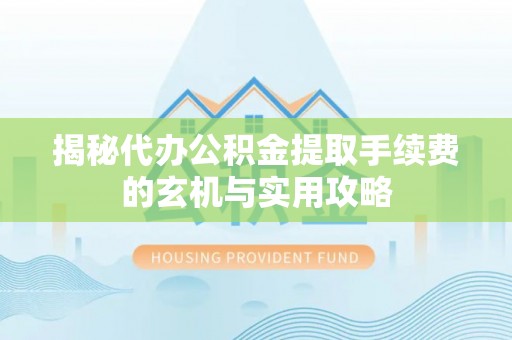 上虞揭秘代办公积金提取手续费的玄机与实用攻略