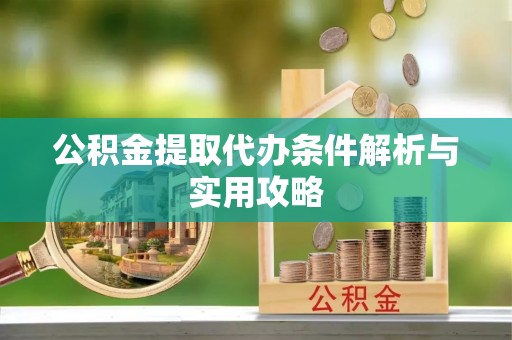 上虞公积金提取代办条件解析与实用攻略
