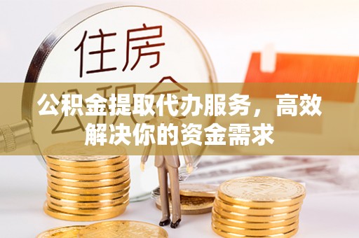 上虞公积金提取代办服务，高效解决你的资金需求